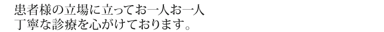 患者様の立場に立ってお一人お一人丁寧な診療を心がけております。
