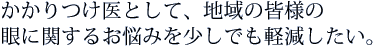 かかりつけ医として、地域の皆様の眼に関するお悩みを少しでも軽減したい。